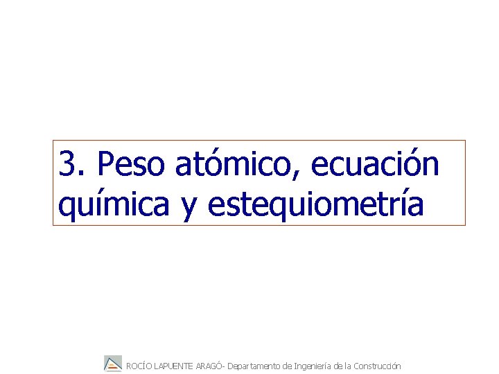 3. Peso atómico, ecuación química y estequiometría ROCÍO LAPUENTE ARAGÓ- Departamento de Ingeniería de