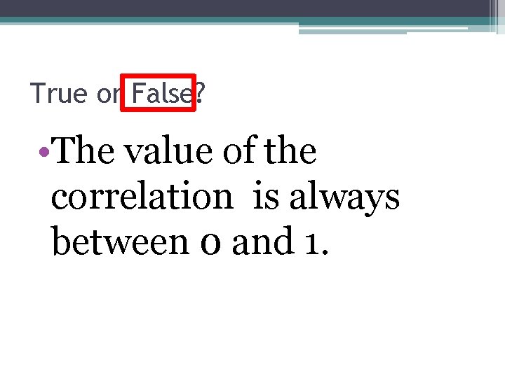 True or False? • The value of the correlation is always between 0 and