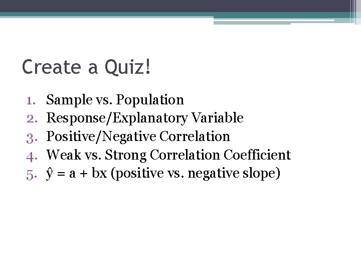 Create a Quiz! 1. 2. 3. 4. 5. Sample vs. Population Response/Explanatory Variable Positive/Negative