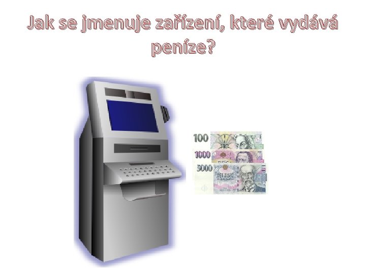 Jak se jmenuje zařízení, které vydává peníze? 