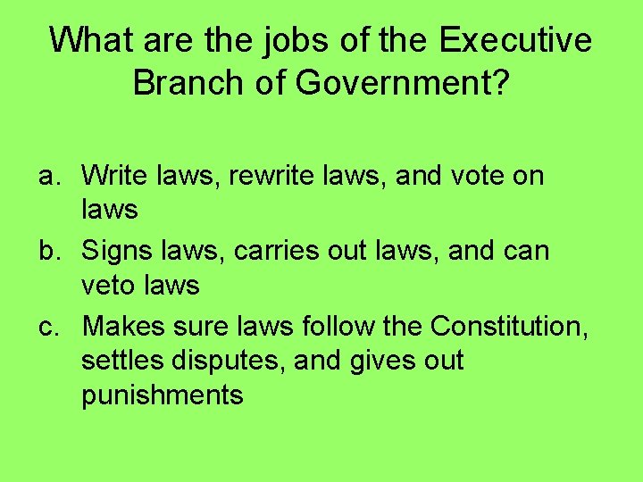 What are the jobs of the Executive Branch of Government? a. Write laws, rewrite