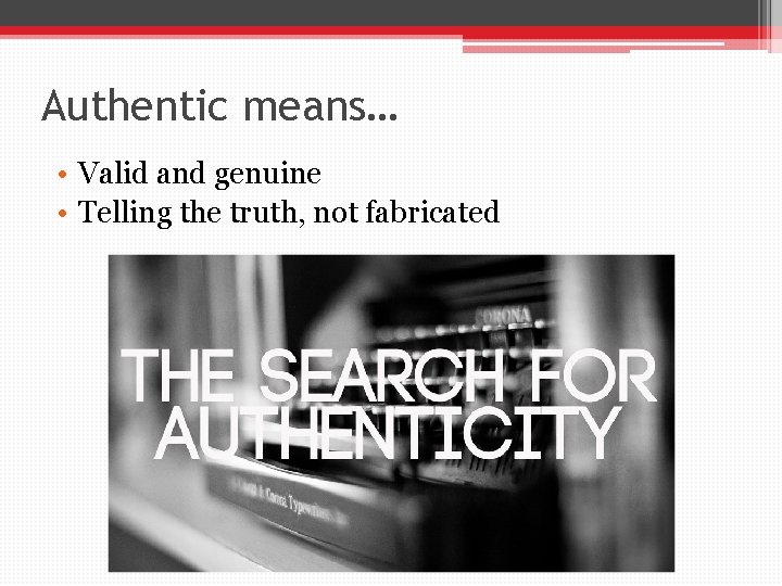 Authentic means… • Valid and genuine • Telling the truth, not fabricated 