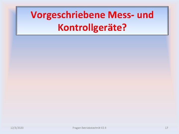 Vorgeschriebene Mess und Kontrollgeräte? 12/3/2020 Fragen Betriebstechnik V 2. 8 17 