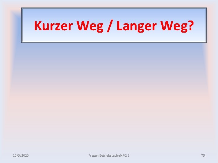 Kurzer Weg / Langer Weg? 12/3/2020 Fragen Betriebstechnik V 2. 8 75 