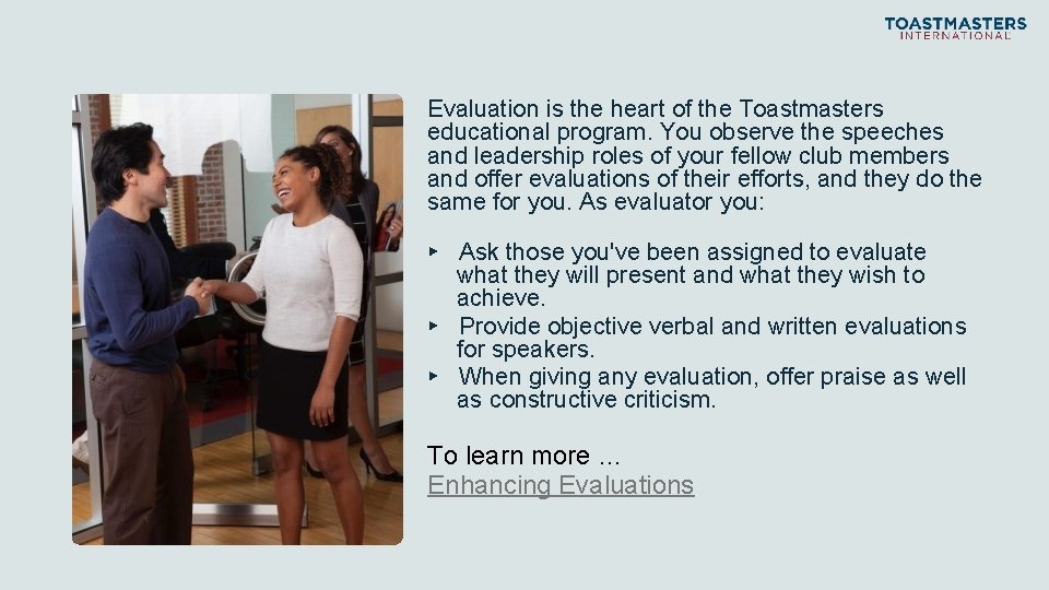 Evaluation is the heart of the Toastmasters educational program. You observe the speeches and
