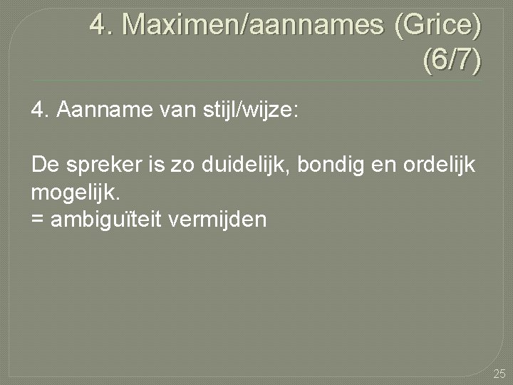 4. Maximen/aannames (Grice) (6/7) 4. Aanname van stijl/wijze: De spreker is zo duidelijk, bondig