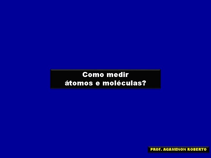 Como medir átomos e moléculas? PROF. AGAMENON ROBERTO 