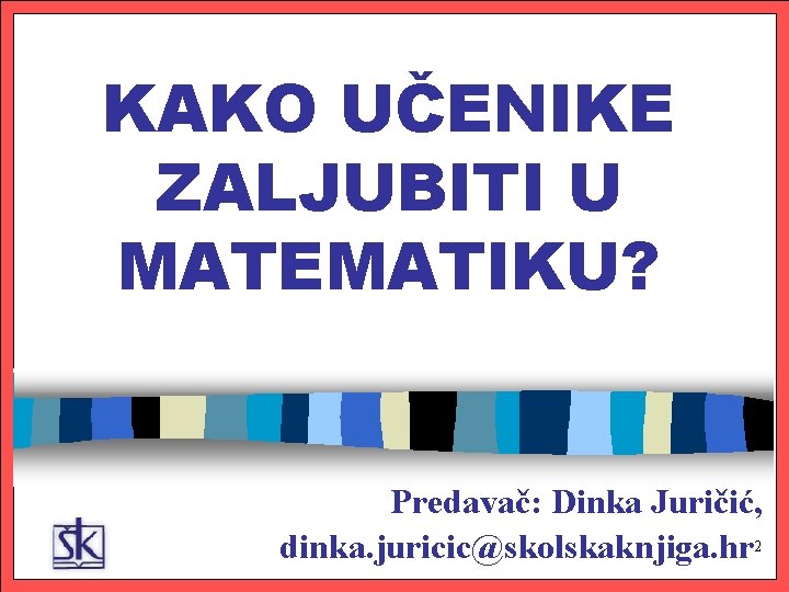 KAKO UČENIKE ZALJUBITI U MATEMATIKU? Predavač: Dinka Juričić, 2 dinka. juricic@skolskaknjiga. hr 2 