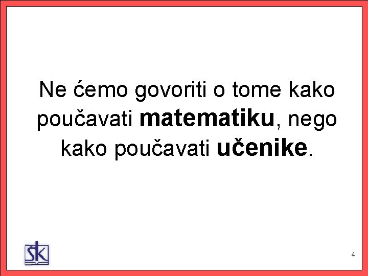 Ne ćemo govoriti o tome kako poučavati matematiku, nego kako poučavati učenike. 4 4