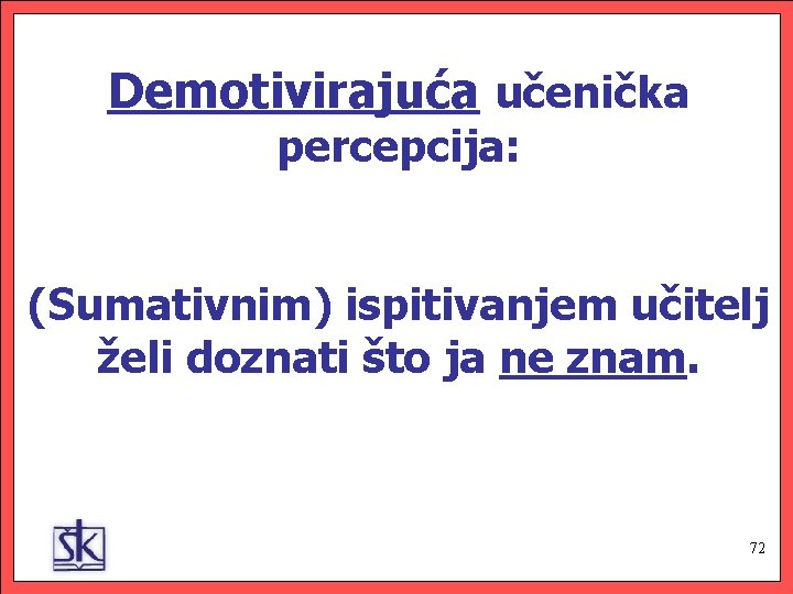 Demotivirajuća učenička percepcija: (Sumativnim) ispitivanjem učitelj želi doznati što ja ne znam. 72 72