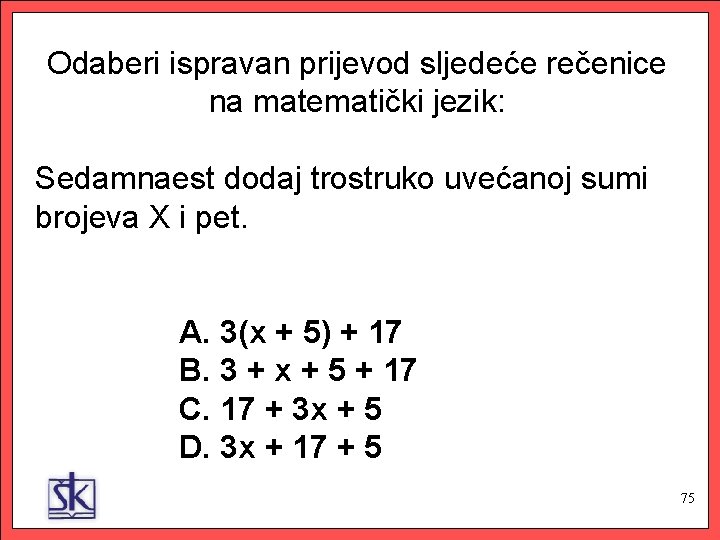 Odaberi ispravan prijevod sljedeće rečenice na matematički jezik: Sedamnaest dodaj trostruko uvećanoj sumi brojeva