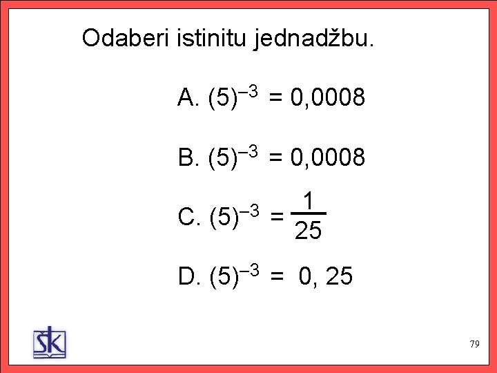 Odaberi istinitu jednadžbu. A. (5)– 3 = 0, 0008 B. (5)– 3 = 0,