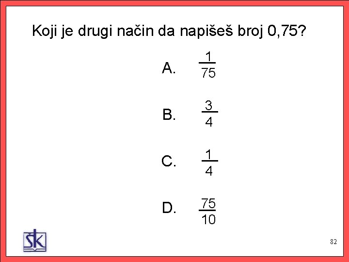 Koji je drugi način da napišeš broj 0, 75? A. 1 75 B. 3