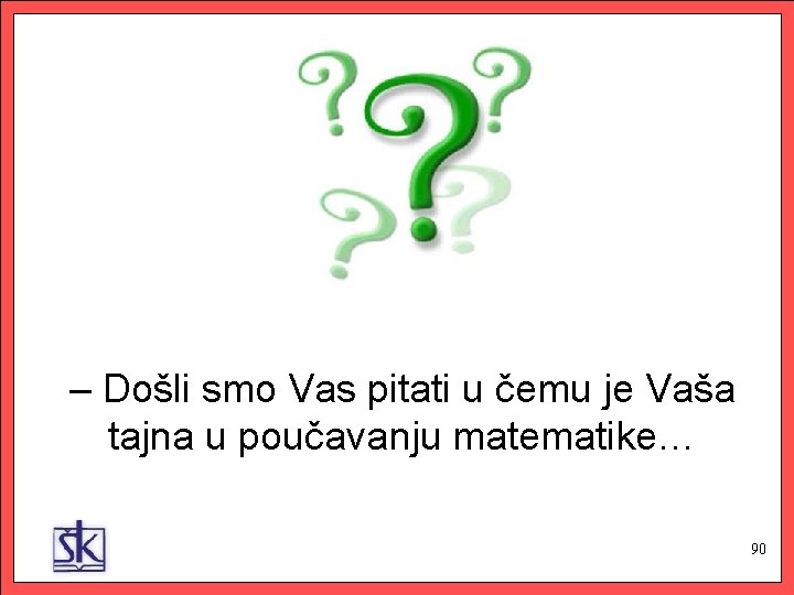 – Došli smo Vas pitati u čemu je Vaša tajna u poučavanju matematike… 90