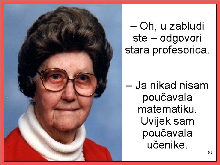 – Oh, u zabludi ste – odgovori stara profesorica. – Ja nikad nisam poučavala