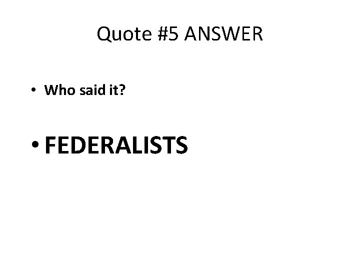 Quote #5 ANSWER • Who said it? • FEDERALISTS 