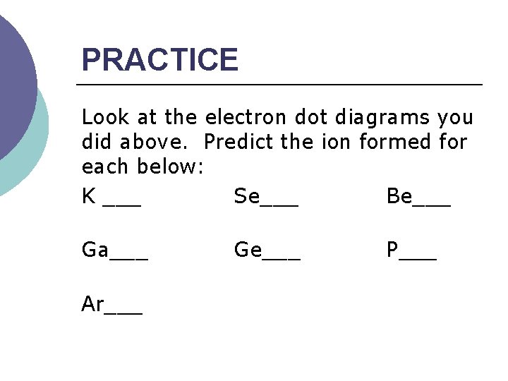 PRACTICE Look at the electron dot diagrams you did above. Predict the ion formed