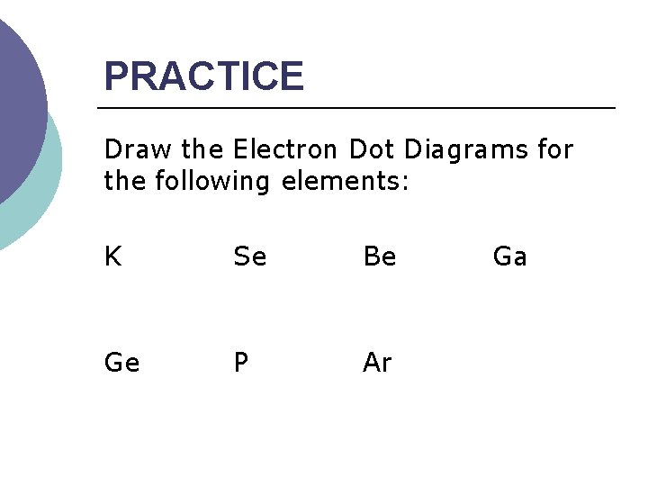 PRACTICE Draw the Electron Dot Diagrams for the following elements: K Se Be Ga