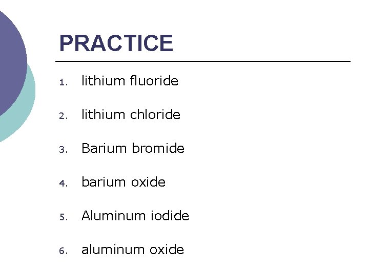 PRACTICE 1. lithium fluoride 2. lithium chloride 3. Barium bromide 4. barium oxide 5.