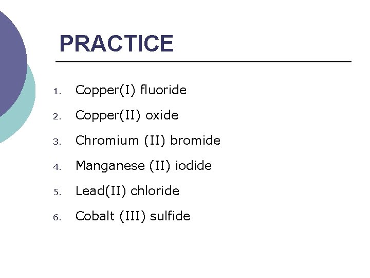 PRACTICE 1. Copper(I) fluoride 2. Copper(II) oxide 3. Chromium (II) bromide 4. Manganese (II)