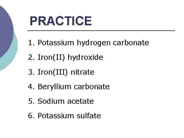 PRACTICE 1. Potassium hydrogen carbonate 2. Iron(II) hydroxide 3. Iron(III) nitrate 4. Beryllium carbonate