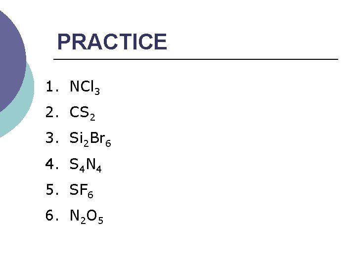 PRACTICE 1. NCl 3 2. CS 2 3. Si 2 Br 6 4. S