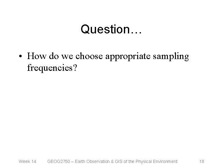 Question… • How do we choose appropriate sampling frequencies? Week 14 GEOG 2750 –