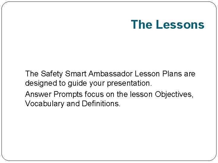The Lessons The Safety Smart Ambassador Lesson Plans are designed to guide your presentation.