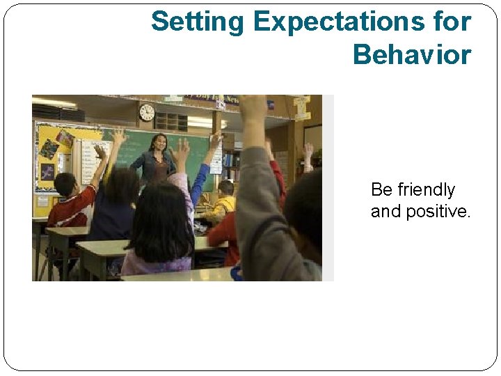 Setting Expectations for Behavior Be friendly and positive. 