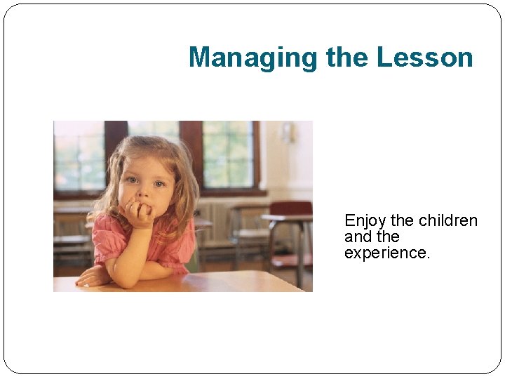 Managing the Lesson Enjoy the children and the experience. 