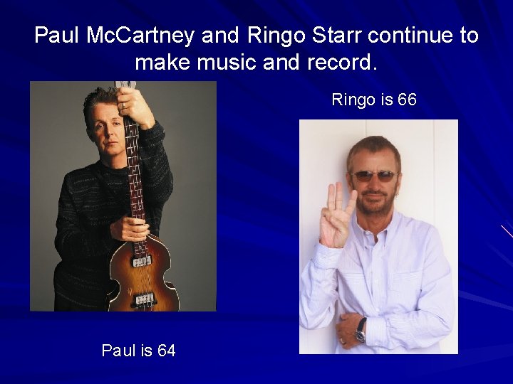 Paul Mc. Cartney and Ringo Starr continue to make music and record. Ringo is