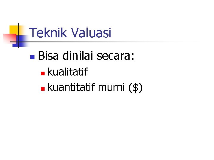 Teknik Valuasi n Bisa dinilai secara: kualitatif n kuantitatif murni ($) n 