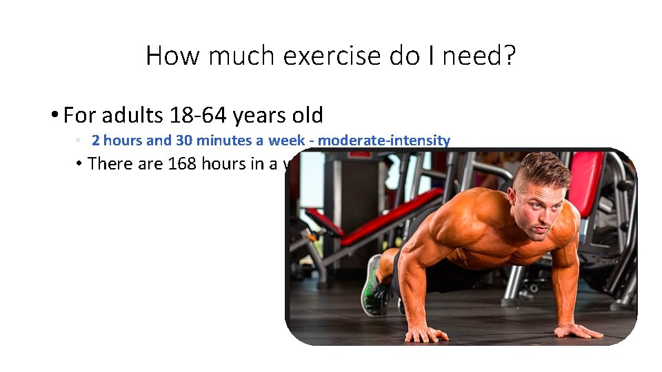 How much exercise do I need? • For adults 18 -64 years old •