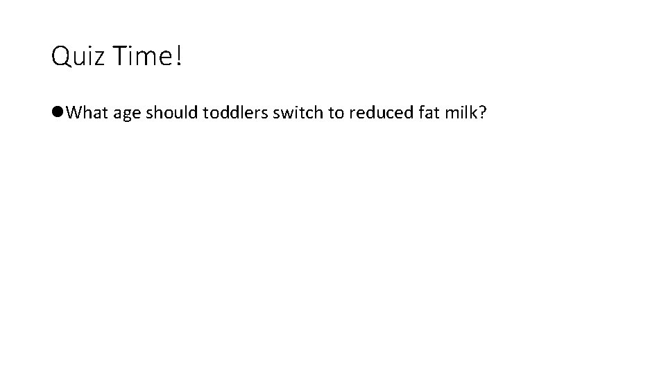 Quiz Time! l. What age should toddlers switch to reduced fat milk? 