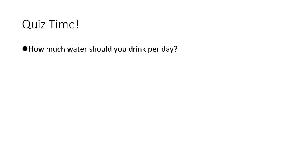 Quiz Time! l. How much water should you drink per day? 