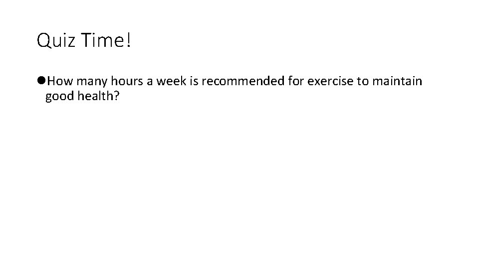 Quiz Time! l. How many hours a week is recommended for exercise to maintain