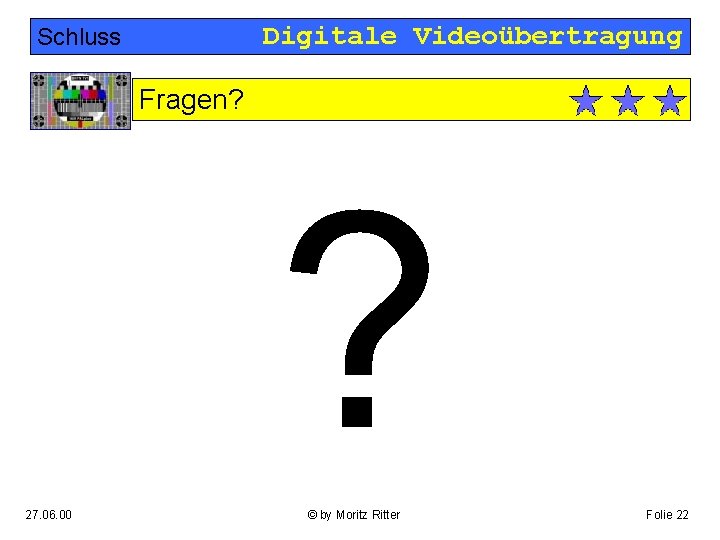 Digitale Videoübertragung Schluss Fragen? ? 27. 06. 00 © by Moritz Ritter Folie 22