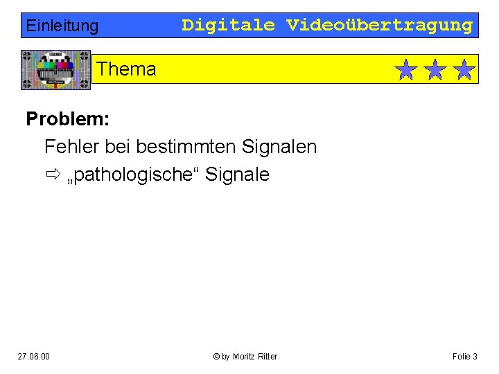 Einleitung Digitale Videoübertragung Thema Problem: Fehler bei bestimmten Signalen „pathologische“ Signale 27. 06. 00