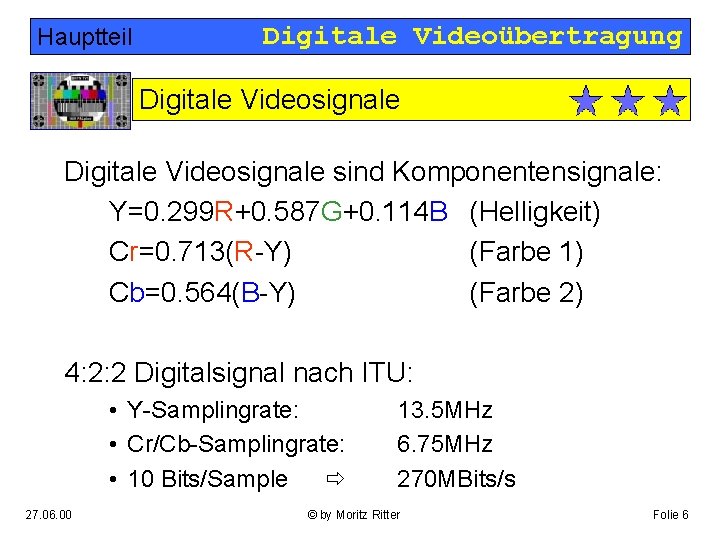 Hauptteil Digitale Videoübertragung Digitale Videosignale sind Komponentensignale: Y=0. 299 R+0. 587 G+0. 114 B