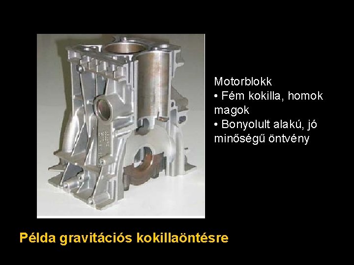 Motorblokk • Fém kokilla, homok magok • Bonyolult alakú, jó minőségű öntvény Példa gravitációs
