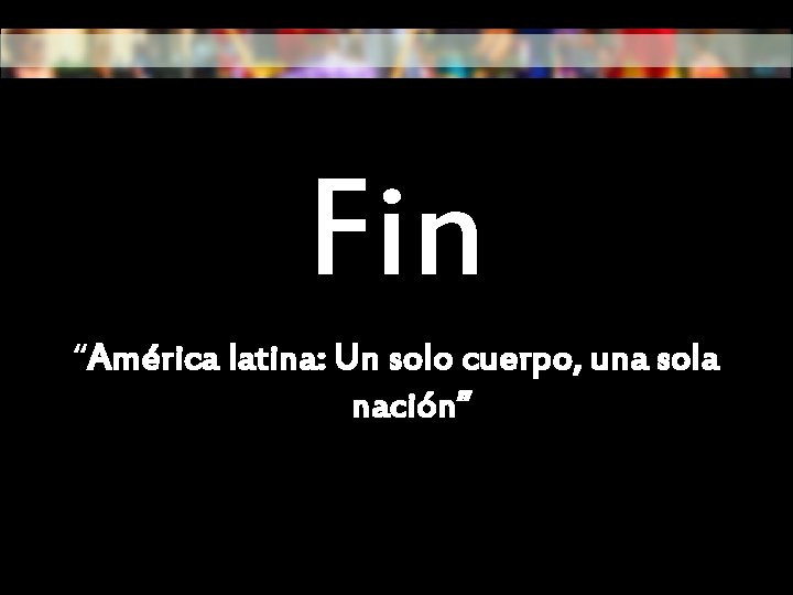 Fin “América latina: Un solo cuerpo, una sola nación” 