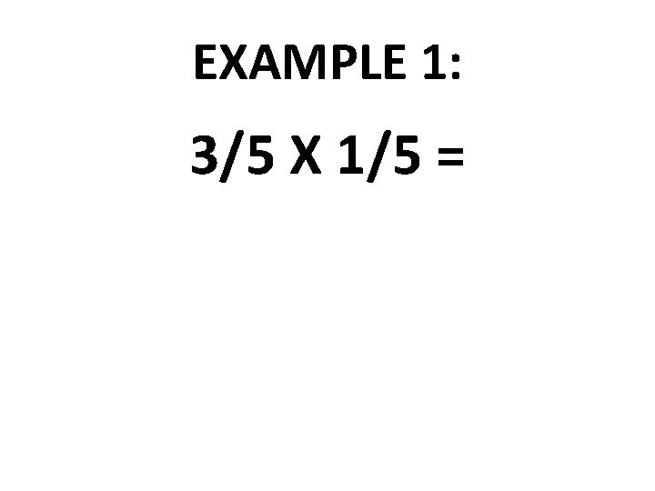 EXAMPLE 1: 3/5 X 1/5 = 