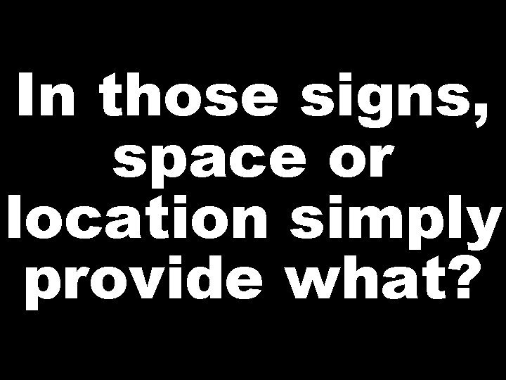 In those signs, space or location simply provide what? 