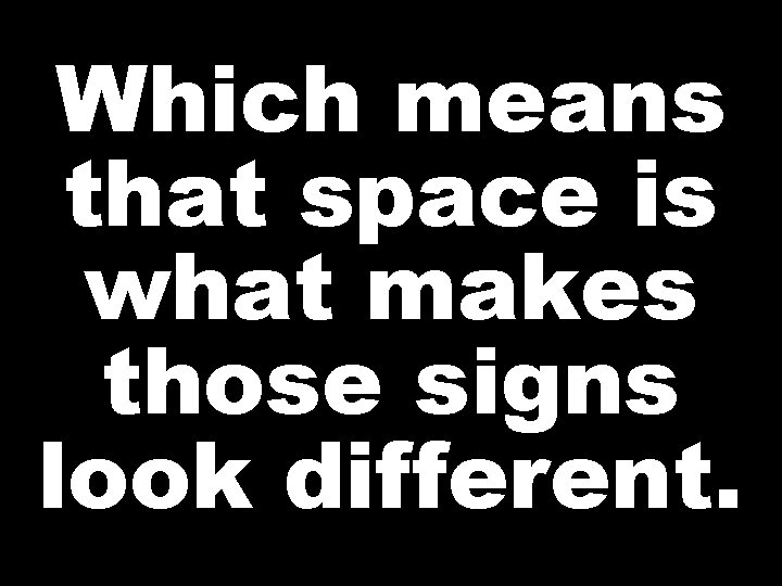 Which means that space is what makes those signs look different. 