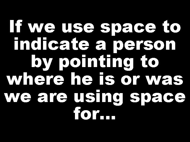 If we use space to indicate a person by pointing to where he is