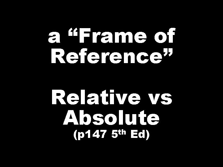 a “Frame of Reference” Relative vs Absolute (p 147 5 th Ed) 