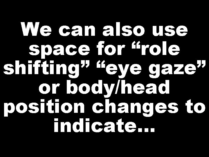 We can also use space for “role shifting” “eye gaze” or body/head position changes