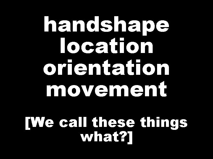 handshape location orientation movement [We call these things what? ] 