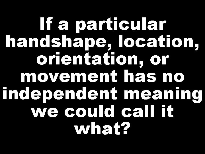 If a particular handshape, location, orientation, or movement has no independent meaning we could