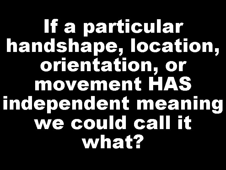 If a particular handshape, location, orientation, or movement HAS independent meaning we could call